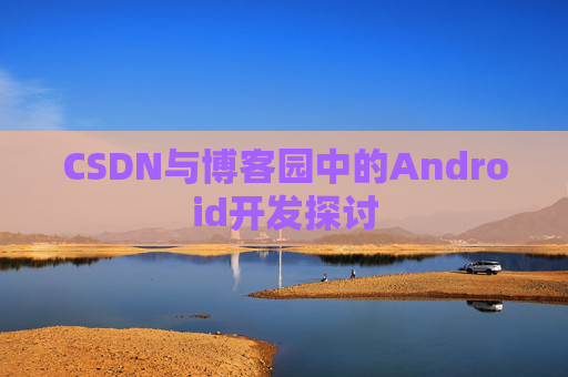 CSDN与博客园中的Android开发探讨